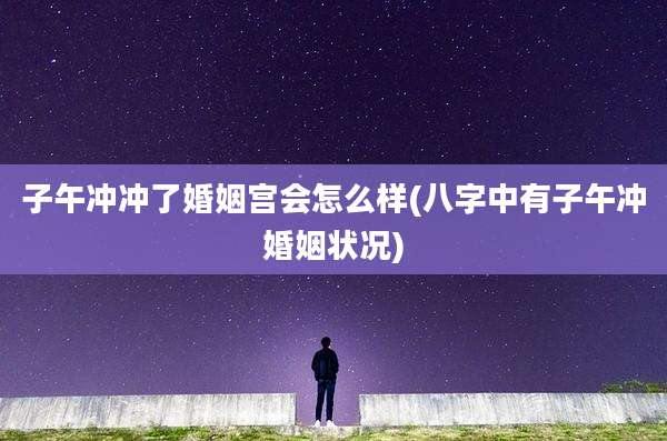 子午冲冲了婚姻宫会怎么样(八字中有子午冲婚姻状况)