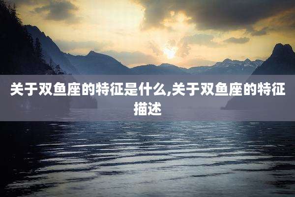关于双鱼座的特征是什么,关于双鱼座的特征描述