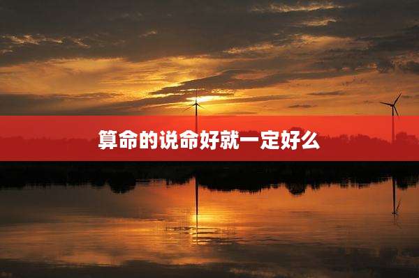 算命的说命好就一定好么