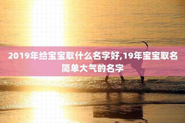 2019年给宝宝取什么名字好,19年宝宝取名简单大气的名字