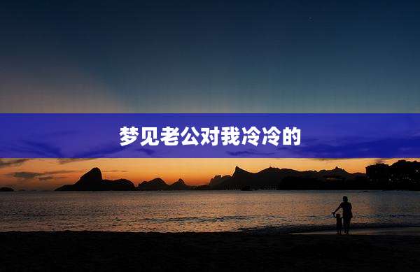 梦见老公对我冷冷的