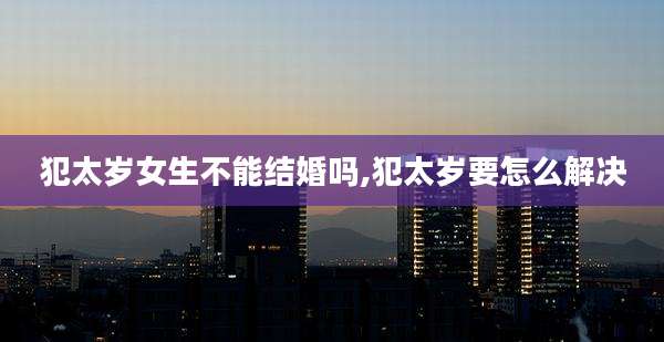 犯太岁女生不能结婚吗,犯太岁要怎么解决