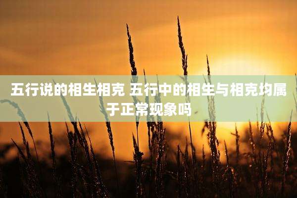 五行说的相生相克 五行中的相生与相克均属于正常现象吗