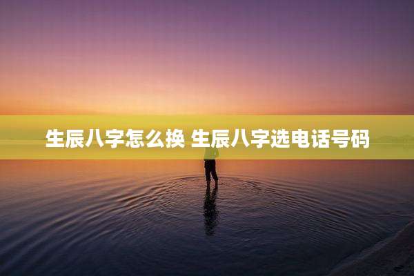 生辰八字怎么换 生辰八字选电话号码
