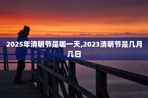 2025年清明节是哪一天,2023清明节是几月几日