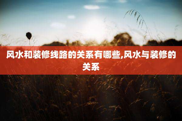风水和装修线路的关系有哪些,风水与装修的关系