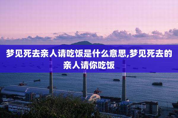梦见死去亲人请吃饭是什么意思,梦见死去的亲人请你吃饭