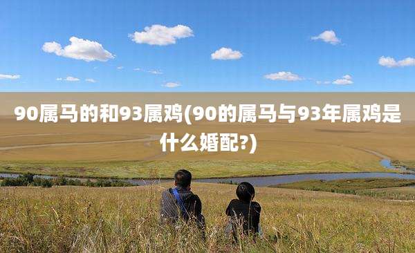 90属马的和93属鸡(90的属马与93年属鸡是什么婚配?)