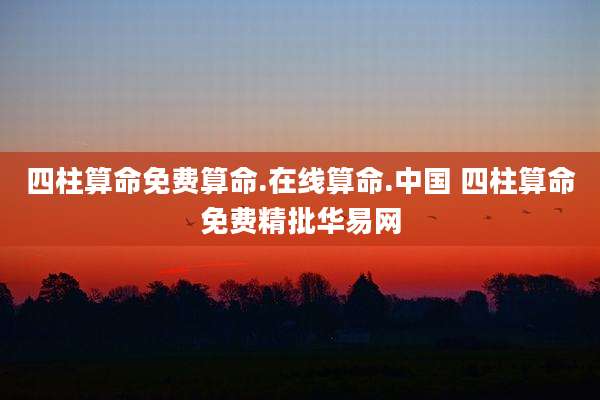 四柱算命免费算命.在线算命.中国 四柱算命免费精批华易网