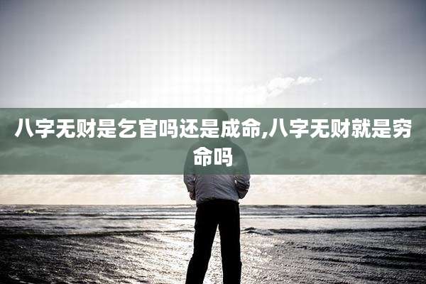 八字无财是乞官吗还是成命,八字无财就是穷命吗