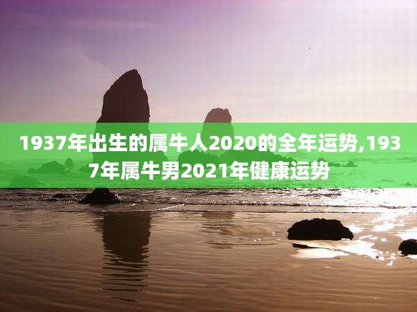 1937年出生的属牛人2020的全年运势,1937年属牛男2021年健康运势