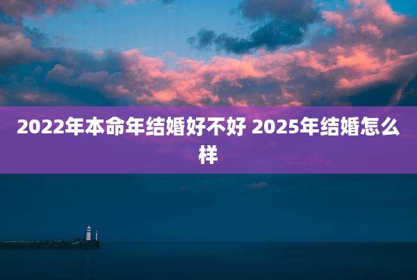 2022年本命年结婚好不好 2025年结婚怎么样