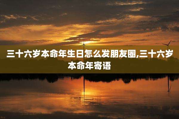 三十六岁本命年生日怎么发朋友圈,三十六岁本命年寄语