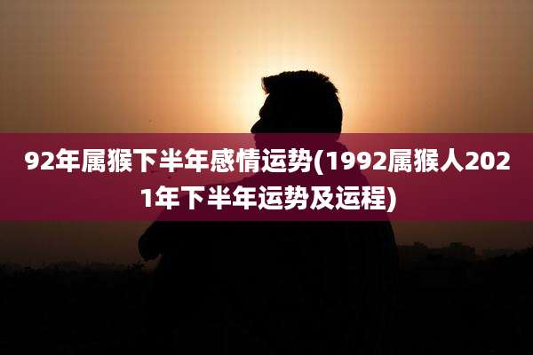 92年属猴下半年感情运势(1992属猴人2021年下半年运势及运程)