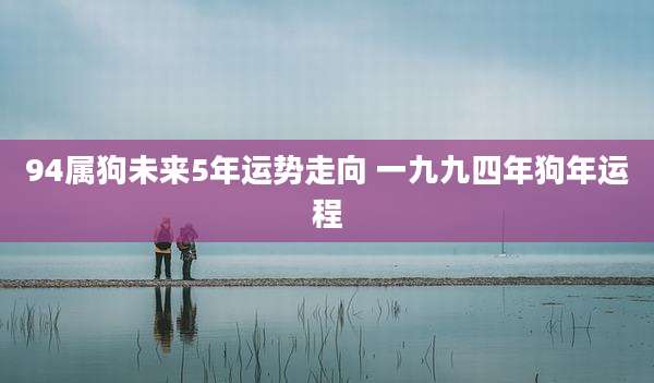 94属狗未来5年运势走向 一九九四年狗年运程