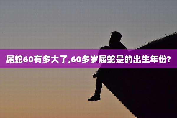 属蛇60有多大了,60多岁属蛇是的出生年份?