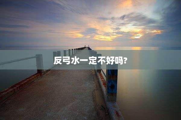 反弓水一定不好吗?
