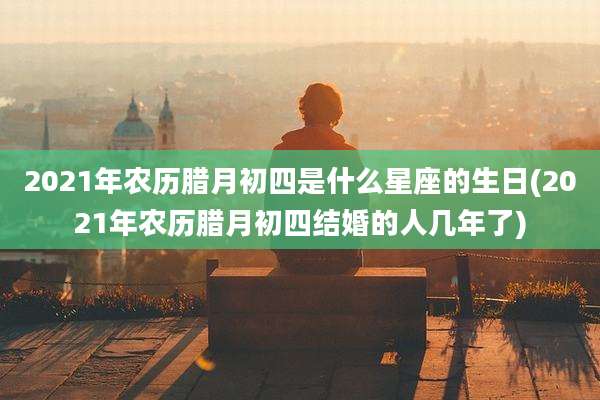 2021年农历腊月初四是什么星座的生日(2021年农历腊月初四结婚的人几年了)