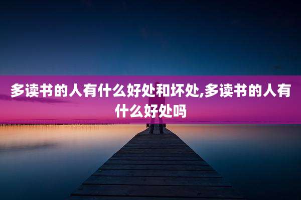 多读书的人有什么好处和坏处,多读书的人有什么好处吗