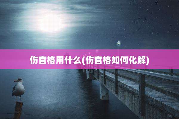 伤官格用什么(伤官格如何化解)