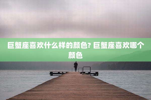 巨蟹座喜欢什么样的颜色? 巨蟹座喜欢哪个颜色
