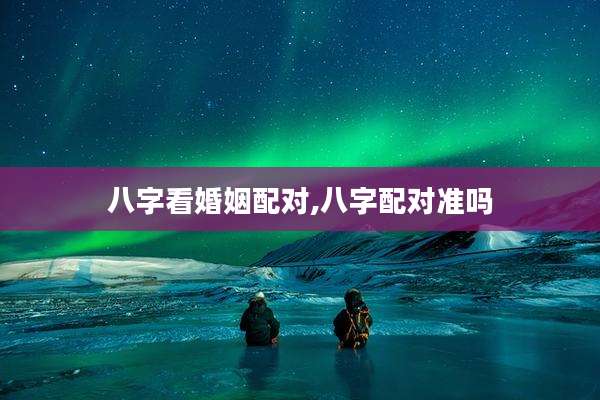 八字看婚姻配对,八字配对准吗