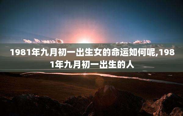 1981年九月初一出生女的命运如何呢,1981年九月初一出生的人