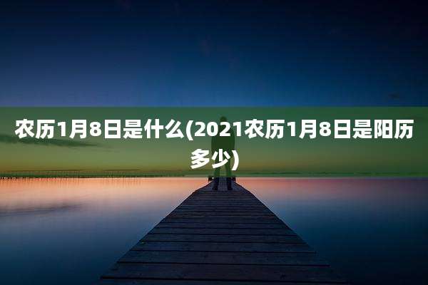 农历1月8日是什么(2021农历1月8日是阳历多少)