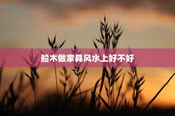 船木做家具风水上好不好
