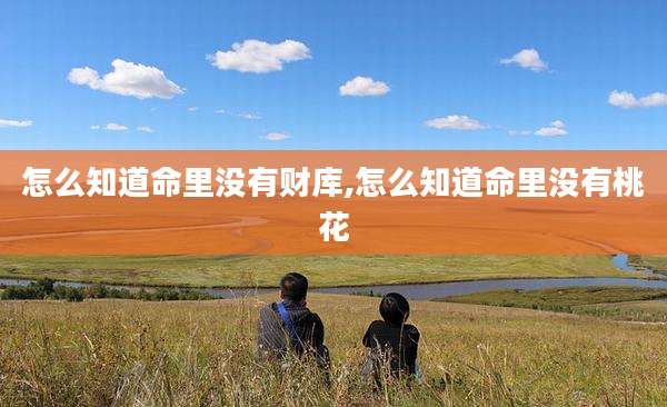 怎么知道命里没有财库,怎么知道命里没有桃花