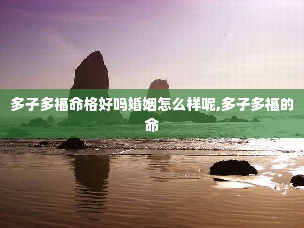 多子多福命格好吗婚姻怎么样呢,多子多福的命