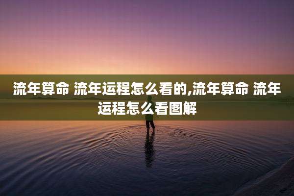 流年算命 流年运程怎么看的,流年算命 流年运程怎么看图解