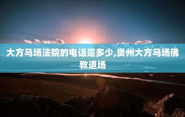 大方马场法院的电话是多少,贵州大方马场佛教道场