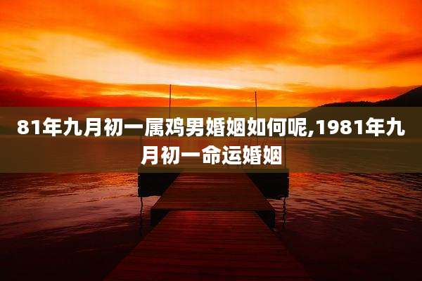 81年九月初一属鸡男婚姻如何呢,1981年九月初一命运婚姻