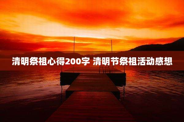 清明祭祖心得200字 清明节祭祖活动感想