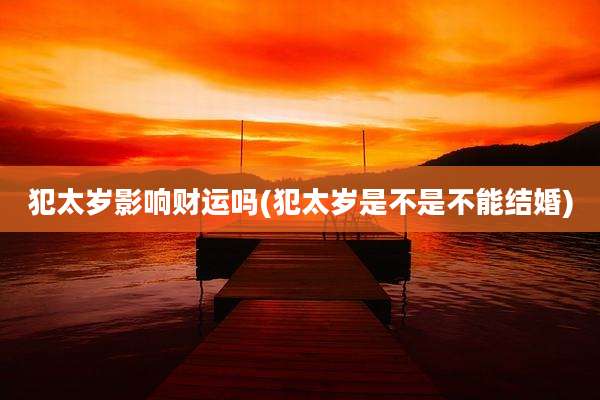犯太岁影响财运吗(犯太岁是不是不能结婚)