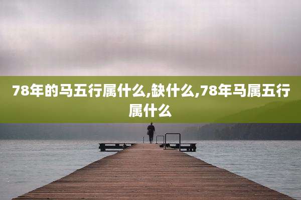 78年的马五行属什么,缺什么,78年马属五行属什么