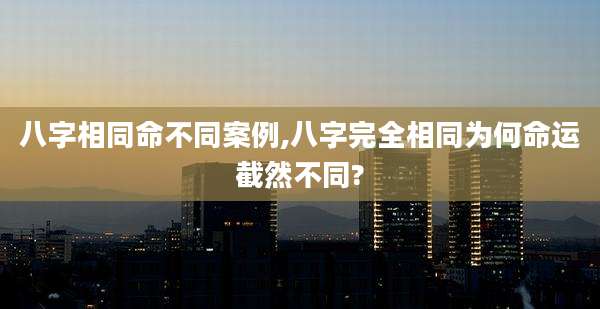 八字相同命不同案例,八字完全相同为何命运截然不同?