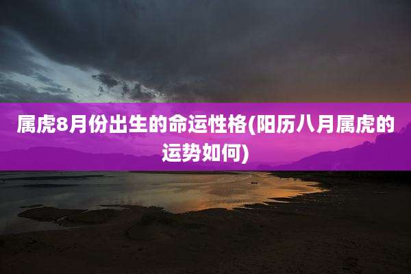 属虎8月份出生的命运性格(阳历八月属虎的运势如何)