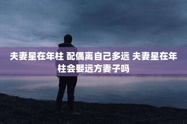 夫妻星在年柱 配偶离自己多远 夫妻星在年柱会娶远方妻子吗