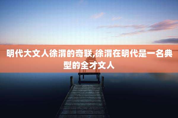 明代大文人徐渭的奇联,徐渭在明代是一名典型的全才文人