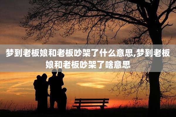 梦到老板娘和老板吵架了什么意思,梦到老板娘和老板吵架了啥意思