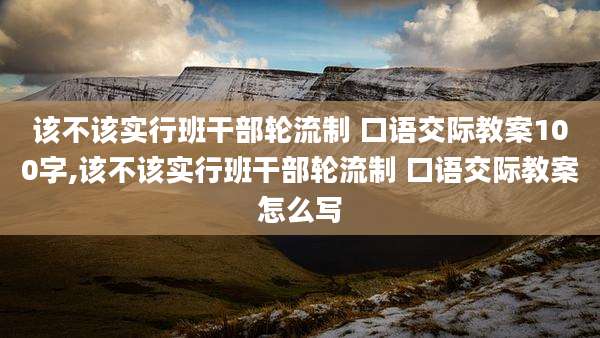 该不该实行班干部轮流制 口语交际教案100字,该不该实行班干部轮流制 口语交际教案怎么写