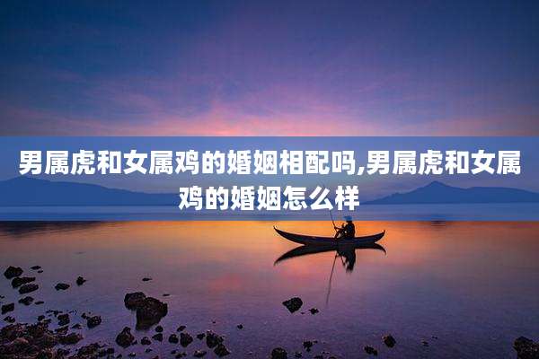 男属虎和女属鸡的婚姻相配吗,男属虎和女属鸡的婚姻怎么样