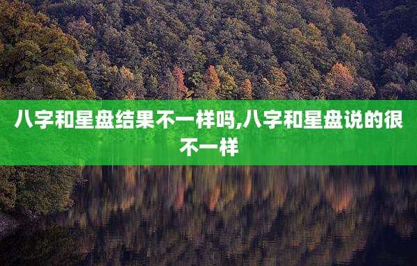 八字和星盘结果不一样吗,八字和星盘说的很不一样