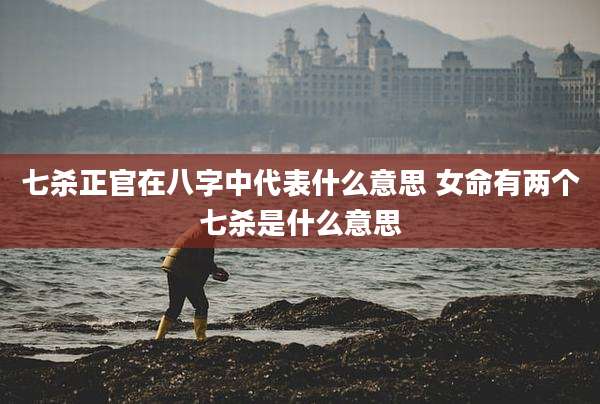 七杀正官在八字中代表什么意思 女命有两个七杀是什么意思