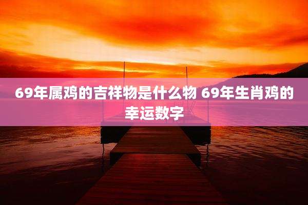 69年属鸡的吉祥物是什么物 69年生肖鸡的幸运数字