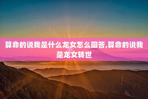 算命的说我是什么龙女怎么回答,算命的说我是龙女转世