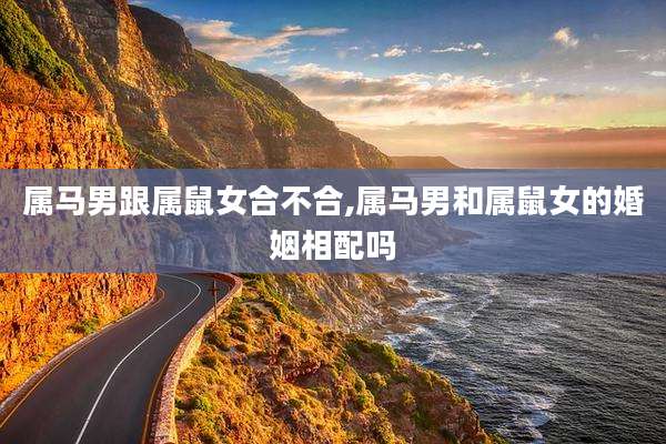 属马男跟属鼠女合不合,属马男和属鼠女的婚姻相配吗
