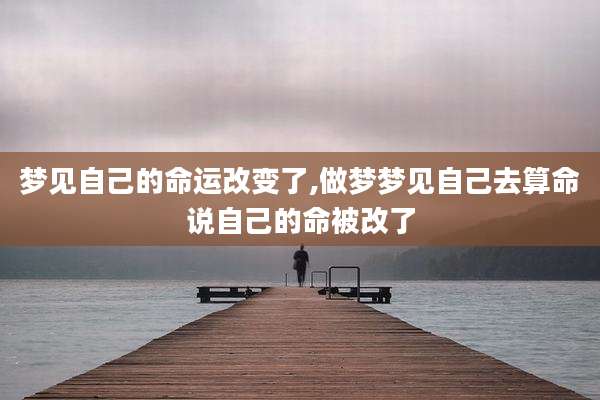 梦见自己的命运改变了,做梦梦见自己去算命说自己的命被改了
